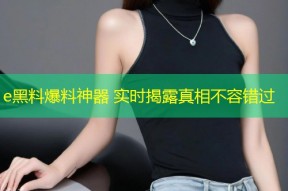 e黑料爆料神器 实时揭露真相不容错过