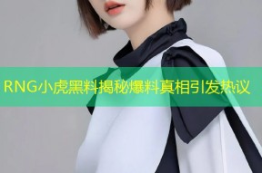 RNG小虎黑料揭秘爆料真相引发热议