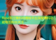 Rose有过黑料吗揭秘平台深度爆料功能吸引粉丝关注