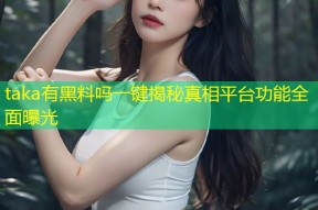 taka有黑料吗一键揭秘真相平台功能全面曝光