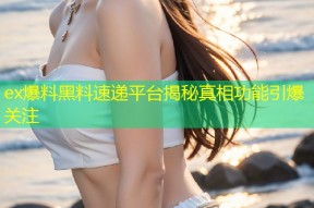 ex爆料黑料速递平台揭秘真相功能引爆关注