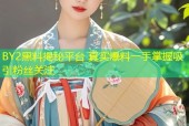 BY2黑料揭秘平台 真实爆料一手掌握吸引粉丝关注