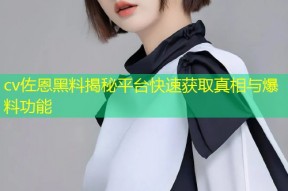 cv佐恩黑料揭秘平台快速获取真相与爆料功能