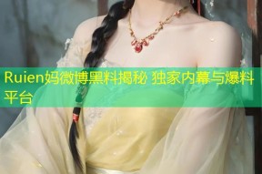 Ruien妈微博黑料揭秘 独家内幕与爆料平台