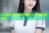 by2黑料不打烊实时爆料平台尽享无限精彩