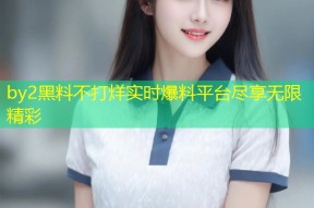 by2黑料不打烊实时爆料平台尽享无限精彩