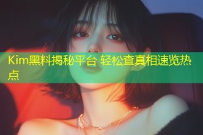 Kim黑料揭秘平台 轻松查真相速览热点