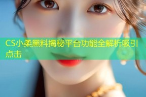CS小柔黑料揭秘平台功能全解析吸引点击