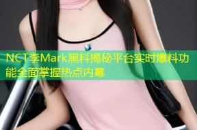 NCT李Mark黑料揭秘平台实时爆料功能全面掌握热点内幕