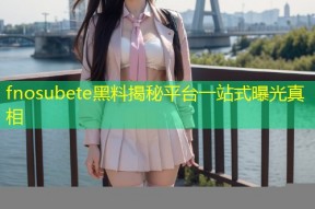 fnosubete黑料揭秘平台一站式曝光真相