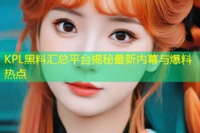 KPL黑料汇总平台揭秘最新内幕与爆料热点