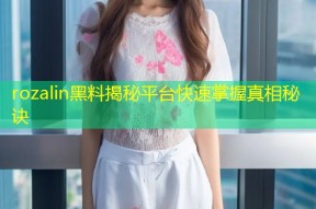 rozalin黑料揭秘平台快速掌握真相秘诀