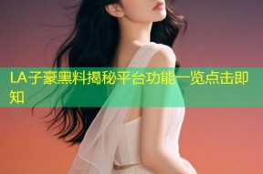 LA子豪黑料揭秘平台功能一览点击即知