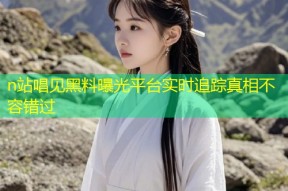 n站唱见黑料曝光平台实时追踪真相不容错过