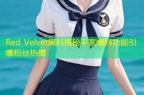 Red Velvet黑料揭秘平家爆料功能引爆粉丝热情