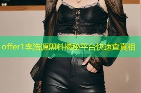 offer1李浩源黑料揭秘平台快速查真相
