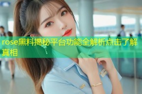rose黑料揭秘平台功能全解析点击了解真相