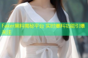 Faker黑料揭秘平台 实时爆料功能引爆关注