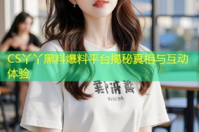 CS丫丫黑料爆料平台揭秘真相与互动体验