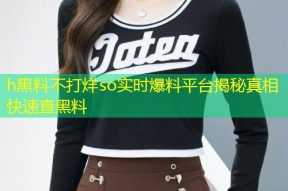h黑料不打烊so实时爆料平台揭秘真相快速查黑料