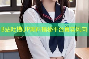 B站吐槽UP黑料揭秘平台真实风向
