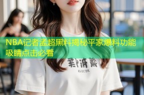NBA记者孟超黑料揭秘平家爆料功能吸睛点击必看