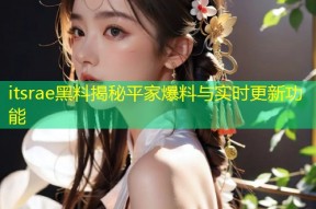itsrae黑料揭秘平家爆料与实时更新功能