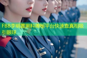 FBB李明萱黑料揭秘平台快速查真相吸引眼球
