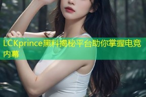 LCKprince黑料揭秘平台助你掌握电竞内幕