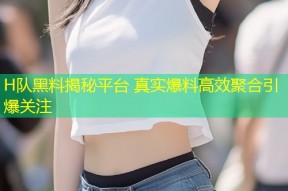 H队黑料揭秘平台 真实爆料高效聚合引爆关注