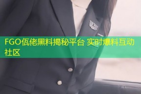 FGO佤佬黑料揭秘平台 实时爆料互动社区