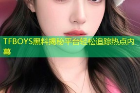 TFBOYS黑料揭秘平台轻松追踪热点内幕