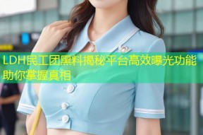 LDH民工团黑料揭秘平台高效曝光功能助你掌握真相