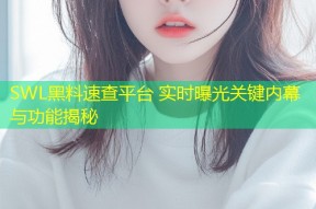 SWL黑料速查平台 实时曝光关键内幕与功能揭秘