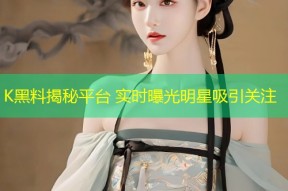 K黑料揭秘平台 实时曝光明星吸引关注