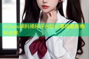 in2you黑料揭秘平台轻松掌握最新爆料信息