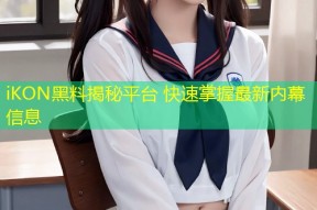 iKON黑料揭秘平台 快速掌握最新内幕信息
