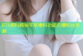 BTS黑料揭秘平家爆料功能引爆粉丝热潮