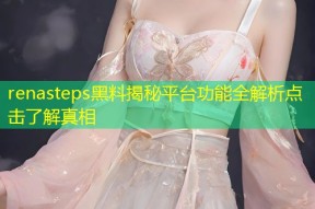 renasteps黑料揭秘平台功能全解析点击了解真相