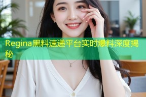 Regina黑料速递平台实时爆料深度揭秘