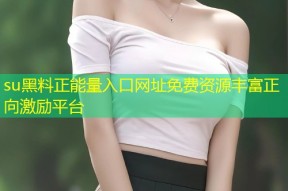 su黑料正能量入口网址免费资源丰富正向激励平台