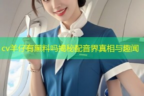 cv羊仔有黑料吗揭秘配音界真相与趣闻