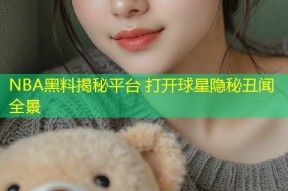 NBA黑料揭秘平台 打开球星隐秘丑闻全景