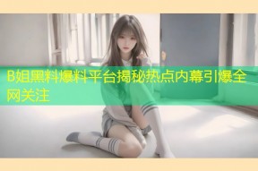 B姐黑料爆料平台揭秘热点内幕引爆全网关注