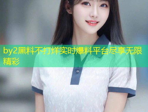 by2黑料不打烊实时爆料平台尽享无限精彩  第1张