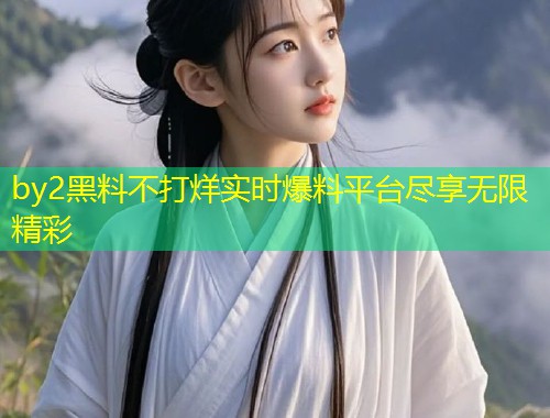 by2黑料不打烊实时爆料平台尽享无限精彩  第2张