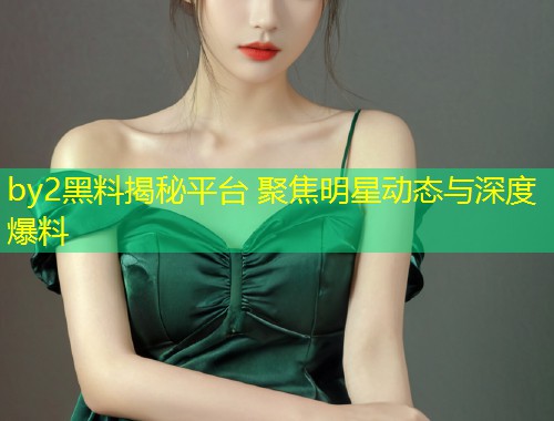 by2黑料揭秘平台 聚焦明星动态与深度爆料  第1张