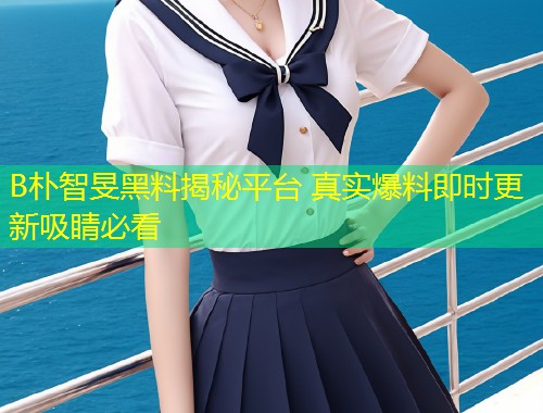 B朴智旻黑料揭秘平台 真实爆料即时更新吸睛必看  第1张
