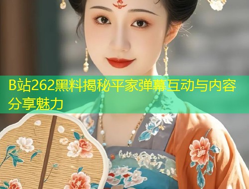 B站262黑料揭秘平家弹幕互动与内容分享魅力  第1张