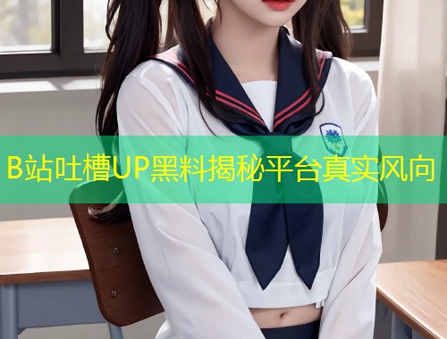 B站吐槽UP黑料揭秘平台真实风向  第1张